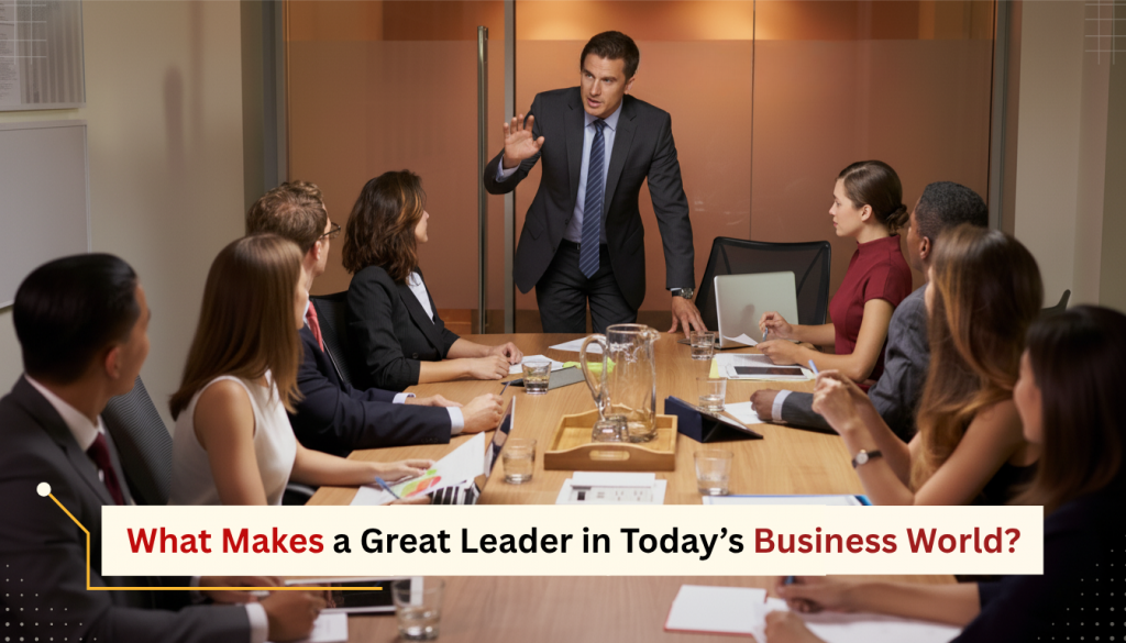 What Makes a Great Leader in Today’s Business World