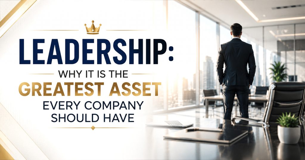 Leadership: Why It Is the Greatest Asset Every Company Should Have